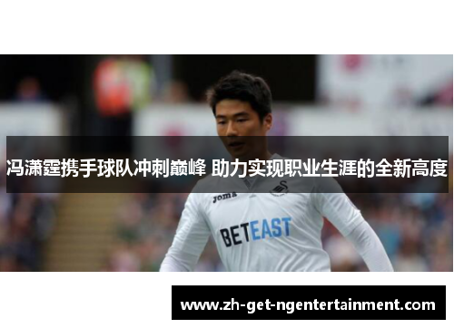 冯潇霆携手球队冲刺巅峰 助力实现职业生涯的全新高度