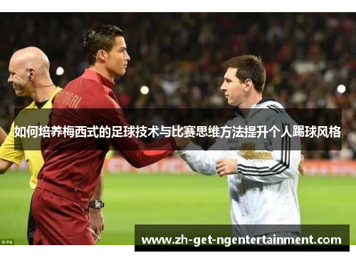 如何培养梅西式的足球技术与比赛思维方法提升个人踢球风格