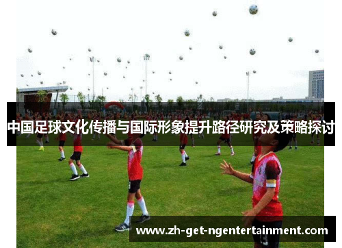 中国足球文化传播与国际形象提升路径研究及策略探讨