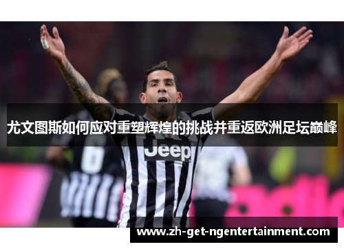 尤文图斯如何应对重塑辉煌的挑战并重返欧洲足坛巅峰