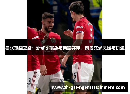 曼联重建之路：新赛季挑战与希望并存，前景充满风险与机遇