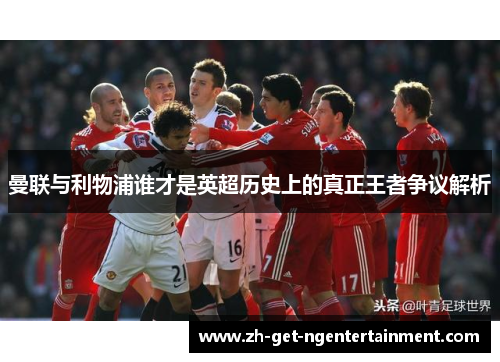 曼联与利物浦谁才是英超历史上的真正王者争议解析