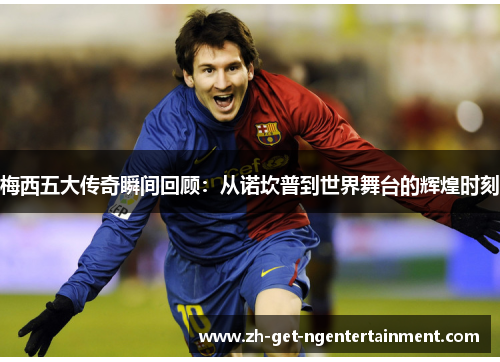 梅西五大传奇瞬间回顾：从诺坎普到世界舞台的辉煌时刻