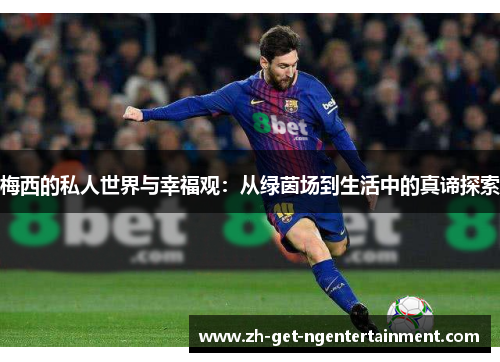 梅西的私人世界与幸福观：从绿茵场到生活中的真谛探索