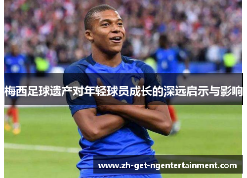 梅西足球遗产对年轻球员成长的深远启示与影响