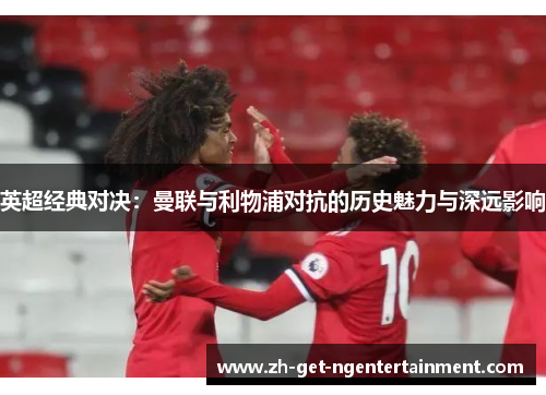 英超经典对决：曼联与利物浦对抗的历史魅力与深远影响