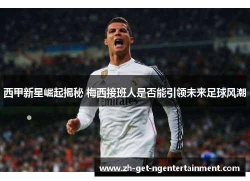 西甲新星崛起揭秘 梅西接班人是否能引领未来足球风潮