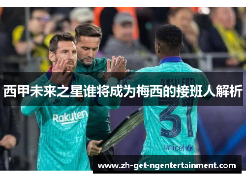 西甲未来之星谁将成为梅西的接班人解析