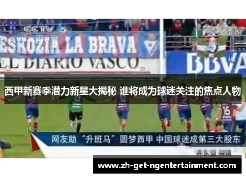 西甲新赛季潜力新星大揭秘 谁将成为球迷关注的焦点人物