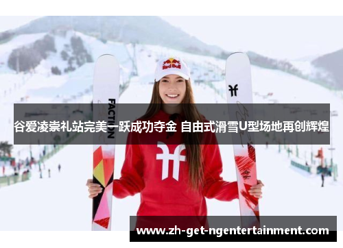 谷爱凌崇礼站完美一跃成功夺金 自由式滑雪U型场地再创辉煌