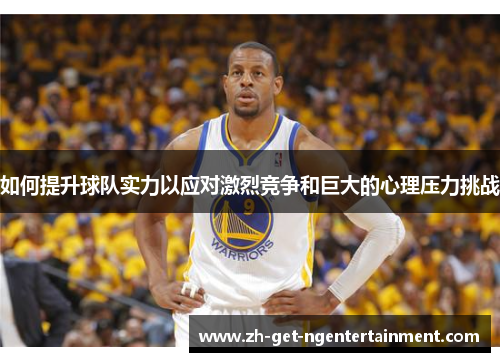 如何提升球队实力以应对激烈竞争和巨大的心理压力挑战