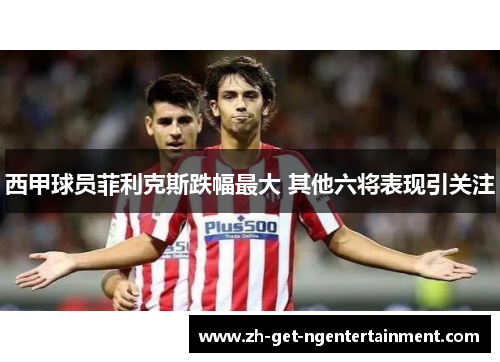 西甲球员菲利克斯跌幅最大 其他六将表现引关注