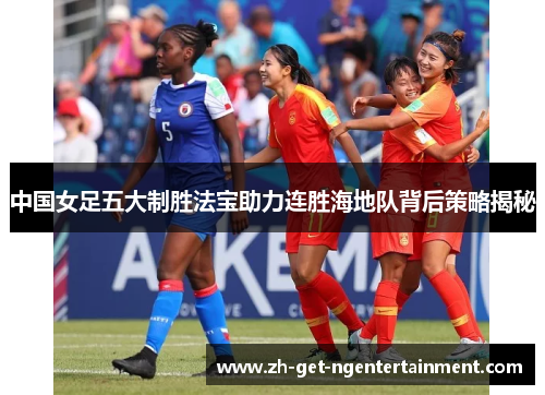 中国女足五大制胜法宝助力连胜海地队背后策略揭秘