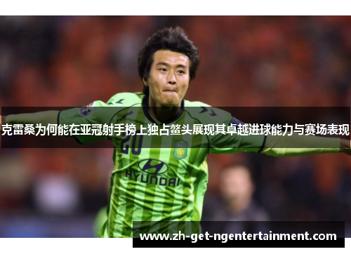 克雷桑为何能在亚冠射手榜上独占鳌头展现其卓越进球能力与赛场表现