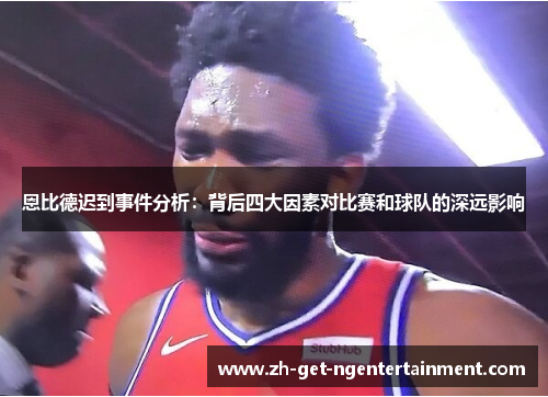 恩比德迟到事件分析：背后四大因素对比赛和球队的深远影响