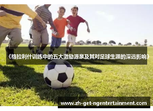《格拉利什训练中的五大激励源泉及其对足球生涯的深远影响》