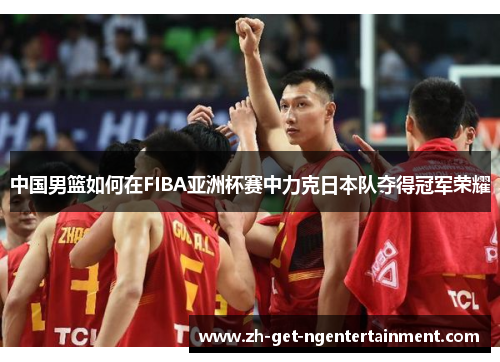中国男篮如何在FIBA亚洲杯赛中力克日本队夺得冠军荣耀