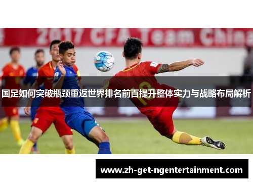 国足如何突破瓶颈重返世界排名前百提升整体实力与战略布局解析
