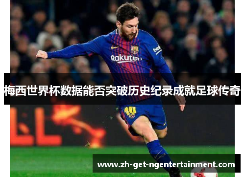 梅西世界杯数据能否突破历史纪录成就足球传奇