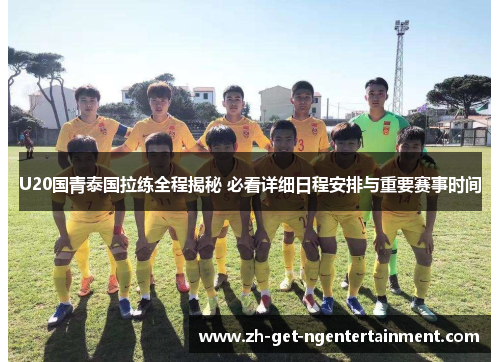 U20国青泰国拉练全程揭秘 必看详细日程安排与重要赛事时间