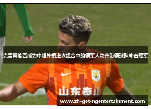 克雷桑能否成为中超外援进攻组合中的领军人物并带领球队冲击冠军