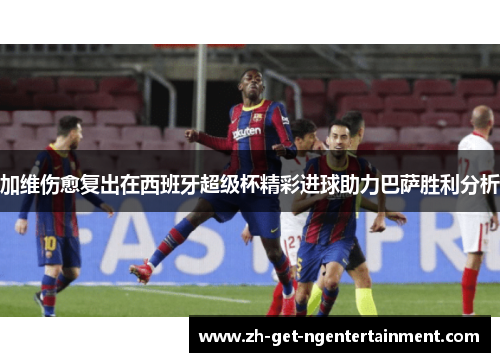 加维伤愈复出在西班牙超级杯精彩进球助力巴萨胜利分析