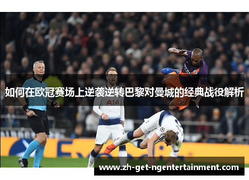 如何在欧冠赛场上逆袭逆转巴黎对曼城的经典战役解析