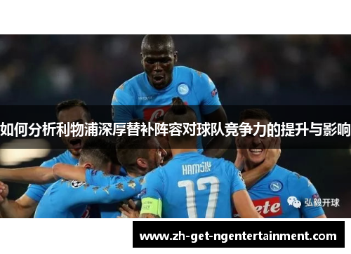 如何分析利物浦深厚替补阵容对球队竞争力的提升与影响