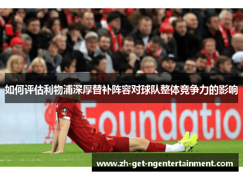 如何评估利物浦深厚替补阵容对球队整体竞争力的影响