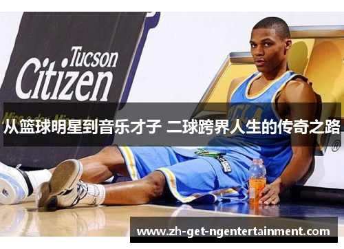 从篮球明星到音乐才子 二球跨界人生的传奇之路