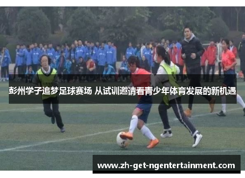 彭州学子追梦足球赛场 从试训邀请看青少年体育发展的新机遇