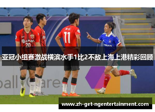 亚冠小组赛激战横滨水手1比2不敌上海上港精彩回顾
