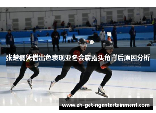 张楚桐凭借出色表现亚冬会崭露头角背后原因分析