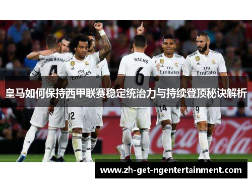 皇马如何保持西甲联赛稳定统治力与持续登顶秘诀解析