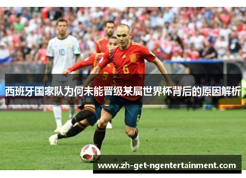 西班牙国家队为何未能晋级某届世界杯背后的原因解析