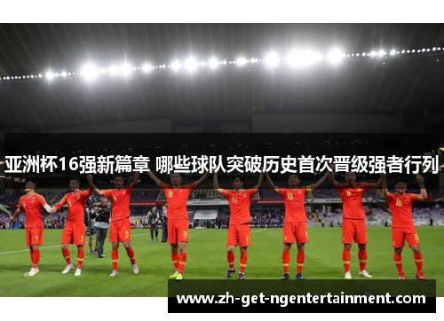 亚洲杯16强新篇章 哪些球队突破历史首次晋级强者行列