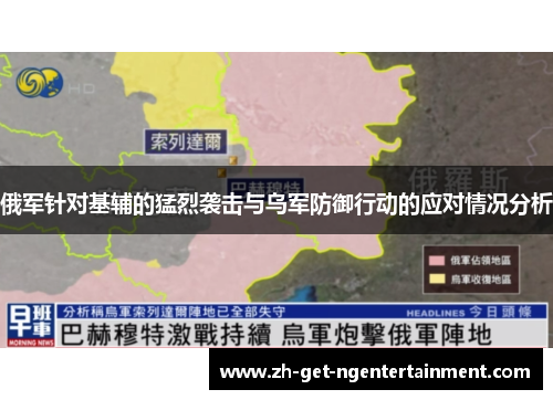 俄军针对基辅的猛烈袭击与乌军防御行动的应对情况分析