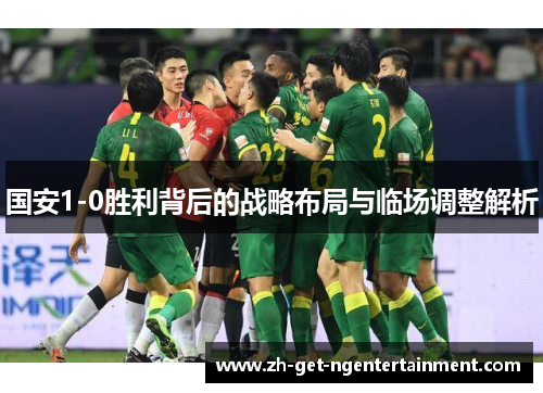 国安1-0胜利背后的战略布局与临场调整解析