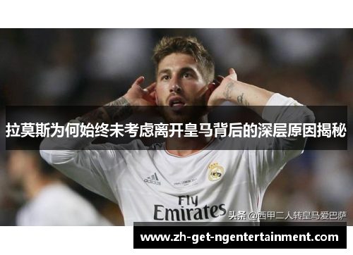 拉莫斯为何始终未考虑离开皇马背后的深层原因揭秘