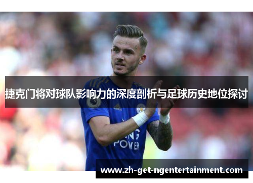 捷克门将对球队影响力的深度剖析与足球历史地位探讨