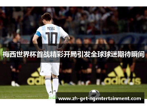 梅西世界杯首战精彩开局引发全球球迷期待瞬间