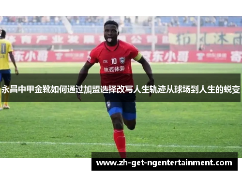 永昌中甲金靴如何通过加盟选择改写人生轨迹从球场到人生的蜕变