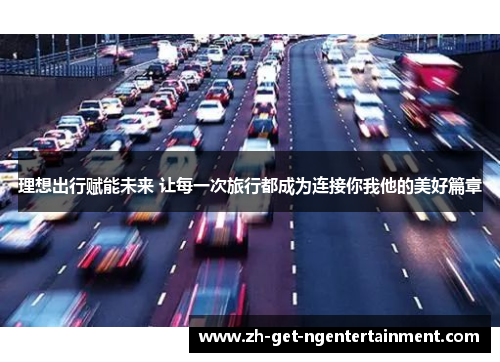 理想出行赋能未来 让每一次旅行都成为连接你我他的美好篇章
