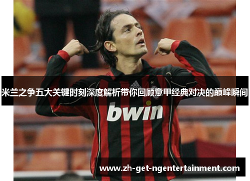 米兰之争五大关键时刻深度解析带你回顾意甲经典对决的巅峰瞬间