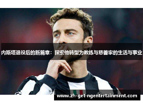 内斯塔退役后的新篇章：探索他转型为教练与慈善家的生活与事业