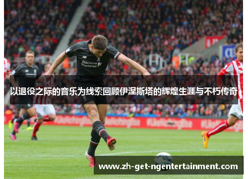 以退役之际的音乐为线索回顾伊涅斯塔的辉煌生涯与不朽传奇