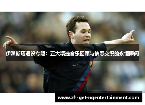 伊涅斯塔退役专题：五大精选音乐回顾与情感交织的永恒瞬间