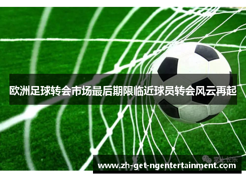 欧洲足球转会市场最后期限临近球员转会风云再起
