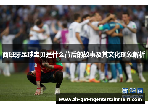 西班牙足球宝贝是什么背后的故事及其文化现象解析