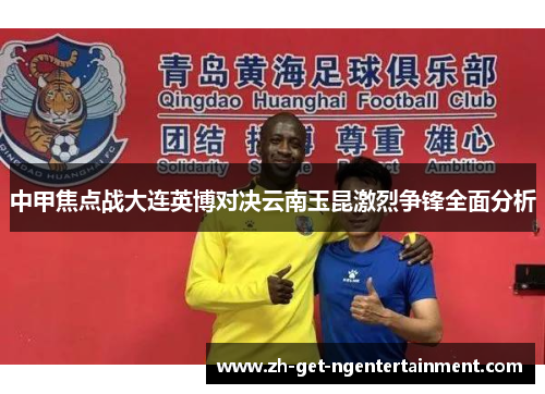 中甲焦点战大连英博对决云南玉昆激烈争锋全面分析
